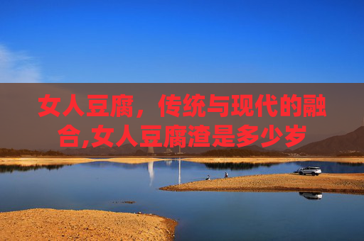 女人豆腐，传统与现代的融合,女人豆腐渣是多少岁