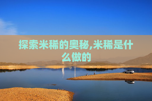 探索米稀的奥秘,米稀是什么做的