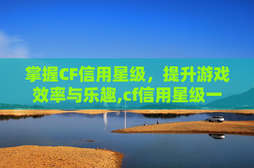 掌握CF信用星级，提升游戏效率与乐趣,cf信用星级一星到四星多少钱