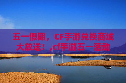五一假期，CF手游兑换商城大放送！,cf手游五一活动