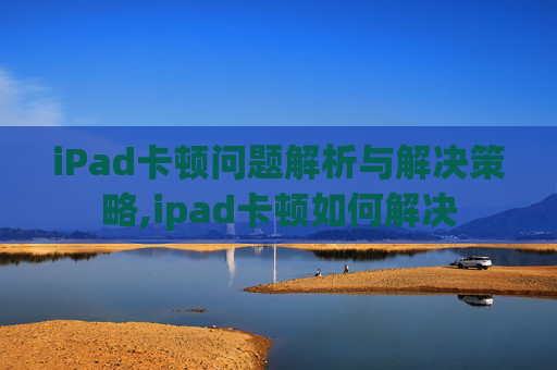 iPad卡顿问题解析与解决策略,ipad卡顿如何解决