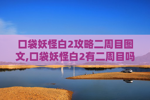 口袋妖怪白2攻略二周目图文,口袋妖怪白2有二周目吗