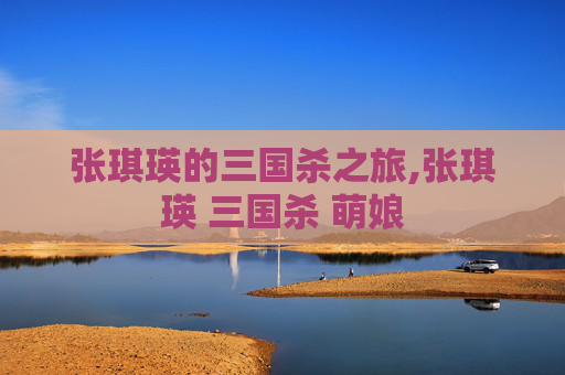 张琪瑛的三国杀之旅,张琪瑛 三国杀 萌娘