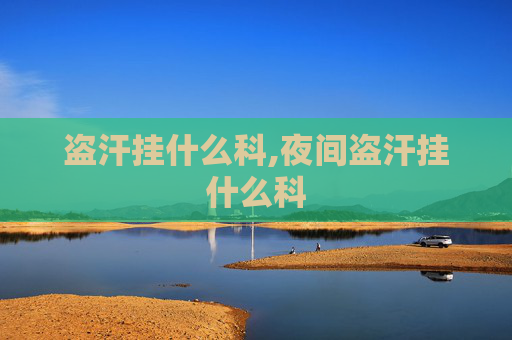 盗汗挂什么科,夜间盗汗挂什么科