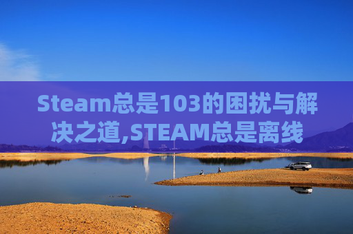 Steam总是103的困扰与解决之道,STEAM总是离线