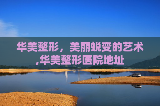 华美整形，美丽蜕变的艺术,华美整形医院地址