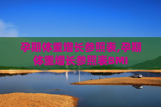 孕期体重增长参照表,孕期体重增长参照表BMI