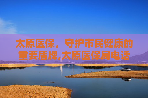 太原医保，守护市民健康的重要盾牌,太原医保局电话
