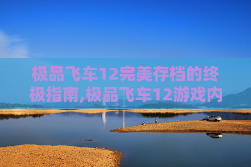 极品飞车12完美存档的终极指南,极品飞车12游戏内容