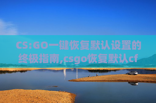 CS:GO一键恢复默认设置的终极指南,csgo恢复默认cfg