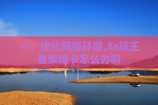 一、优化网络环境,5s玩王者荣耀卡怎么办啊