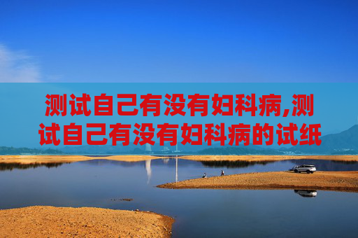测试自己有没有妇科病,测试自己有没有妇科病的试纸