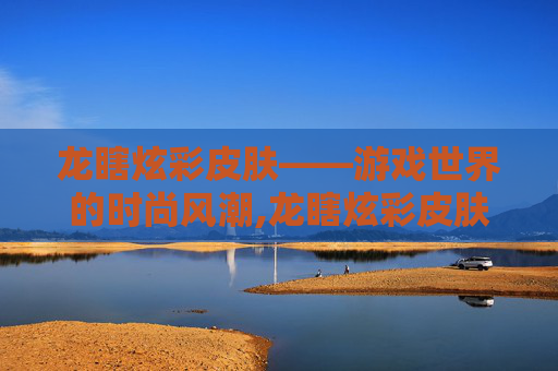 龙瞎炫彩皮肤——游戏世界的时尚风潮,龙瞎炫彩皮肤怎么获得