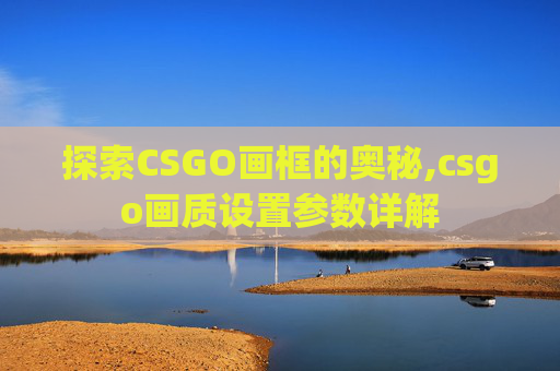 探索CSGO画框的奥秘,csgo画质设置参数详解