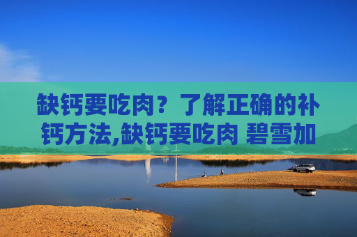缺钙要吃肉？了解正确的补钙方法,缺钙要吃肉 碧雪加热