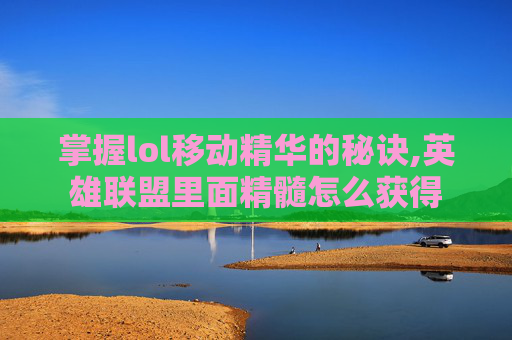 掌握lol移动精华的秘诀,英雄联盟里面精髓怎么获得