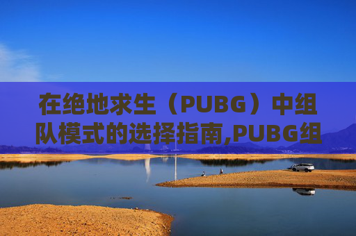 在绝地求生（PUBG）中组队模式的选择指南,PUBG组队技巧