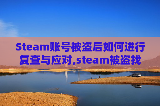 Steam账号被盗后如何进行复查与应对,steam被盗找回