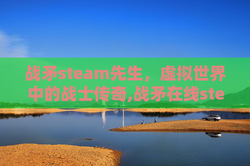 战矛steam先生，虚拟世界中的战士传奇,战矛在线steam