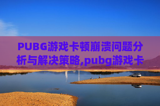 PUBG游戏卡顿崩溃问题分析与解决策略,pubg游戏卡住然后崩溃
