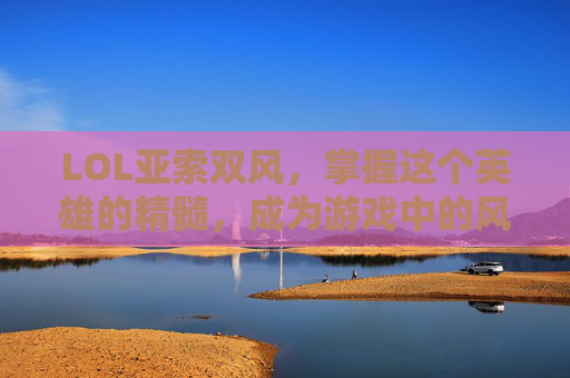LOL亚索双风，掌握这个英雄的精髓，成为游戏中的风云人物,LoL亚索双风怎么打出来