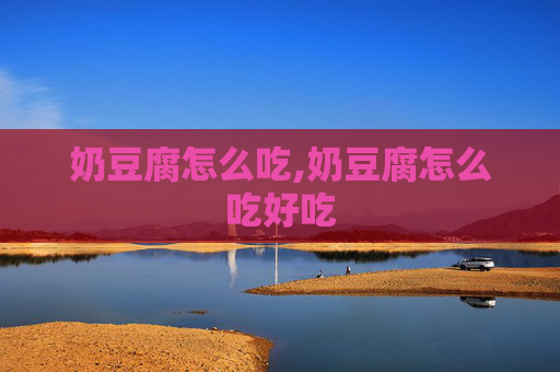 奶豆腐怎么吃,奶豆腐怎么吃好吃