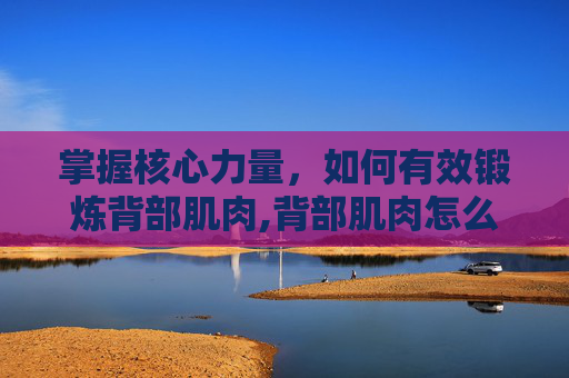 掌握核心力量，如何有效锻炼背部肌肉,背部肌肉怎么练?