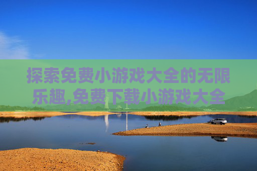 探索免费小游戏大全的无限乐趣,免费下载小游戏大全手机版