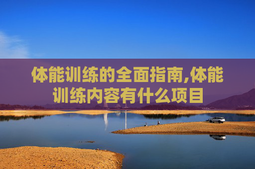 体能训练的全面指南,体能训练内容有什么项目