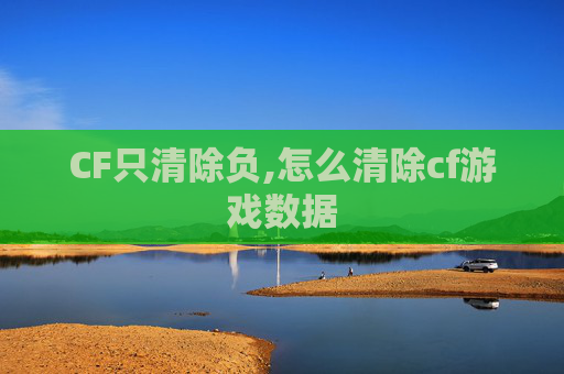 CF只清除负,怎么清除cf游戏数据 CF只清除负,怎么清除cf游戏数据
