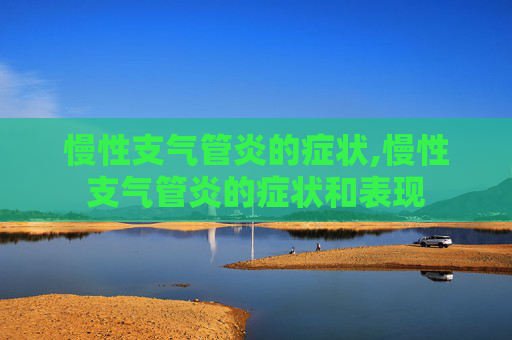 慢性支气管炎的症状,慢性支气管炎的症状和表现