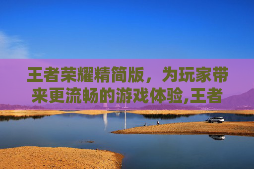 王者荣耀精简版，为玩家带来更流畅的游戏体验,王者荣耀精简版没了吗