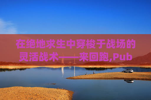在绝地求生中穿梭于战场的灵活战术——来回跑,Pubg突然不奔跑走得很慢
