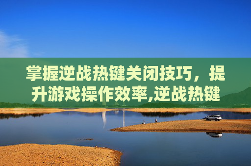 掌握逆战热键关闭技巧，提升游戏操作效率,逆战热键怎么关闭自动攻击