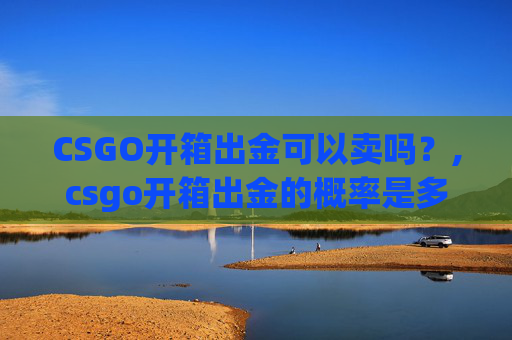 CSGO开箱出金可以卖吗？,csgo开箱出金的概率是多少