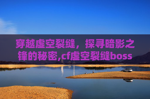 穿越虚空裂缝，探寻暗影之锋的秘密,cf虚空裂缝boss