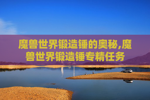魔兽世界锻造锤的奥秘,魔兽世界锻造锤专精任务