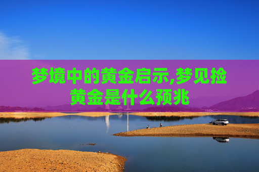 梦境中的黄金启示,梦见捡黄金是什么预兆