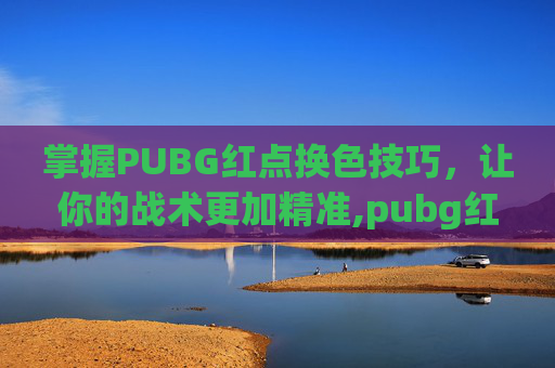掌握PUBG红点换色技巧，让你的战术更加精准,pubg红点怎么调成白色