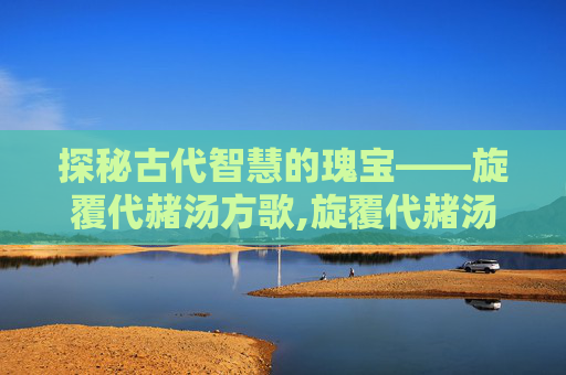 探秘古代智慧的瑰宝——旋覆代赭汤方歌,旋覆代赭汤方歌顺口溜