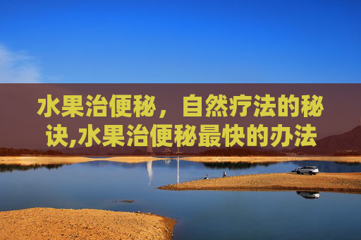 水果治便秘，自然疗法的秘诀,水果治便秘最快的办法