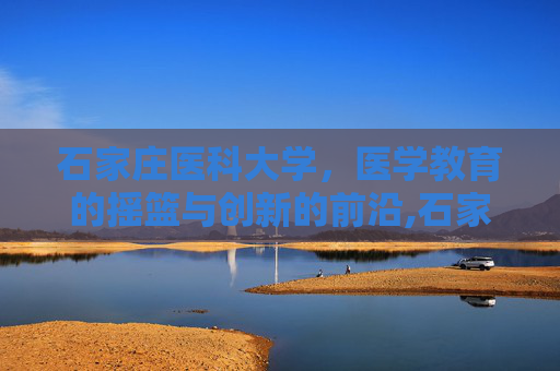 石家庄医科大学，医学教育的摇篮与创新的前沿,石家庄医科大学多少分录取