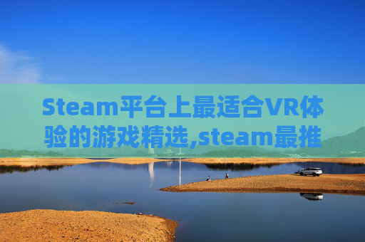 Steam平台上最适合VR体验的游戏精选,steam最推荐的vr游戏