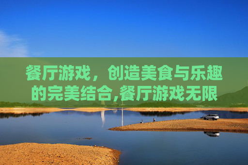 餐厅游戏，创造美食与乐趣的完美结合,餐厅游戏无限金币钻石版