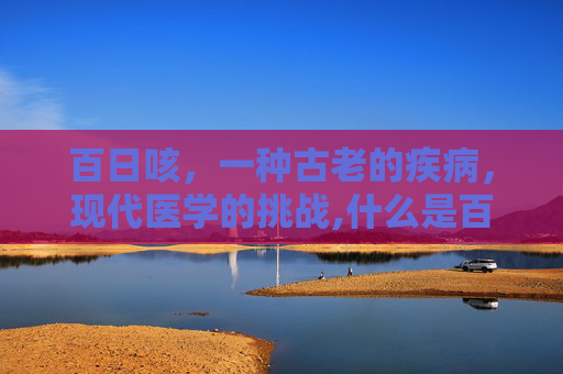 百日咳，一种古老的疾病，现代医学的挑战,什么是百日咳有什么症状