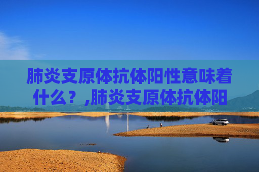 肺炎支原体抗体阳性意味着什么？,肺炎支原体抗体阳性是什么意思啊