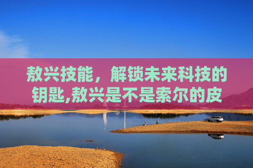 敖兴技能，解锁未来科技的钥匙,敖兴是不是索尔的皮肤