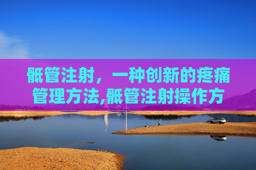 骶管注射，一种创新的疼痛管理方法,骶管注射操作方法