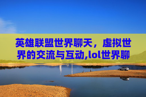 英雄联盟世界聊天，虚拟世界的交流与互动,lol世界聊天怎么弄