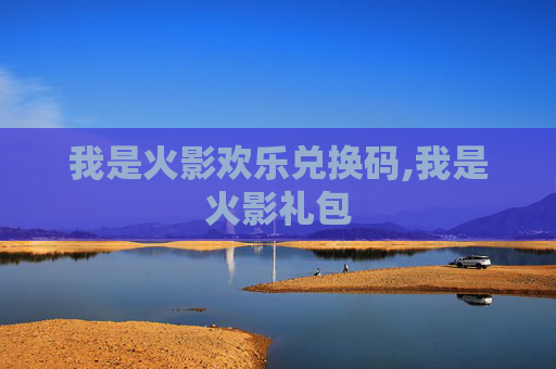 我是火影欢乐兑换码,我是火影礼包